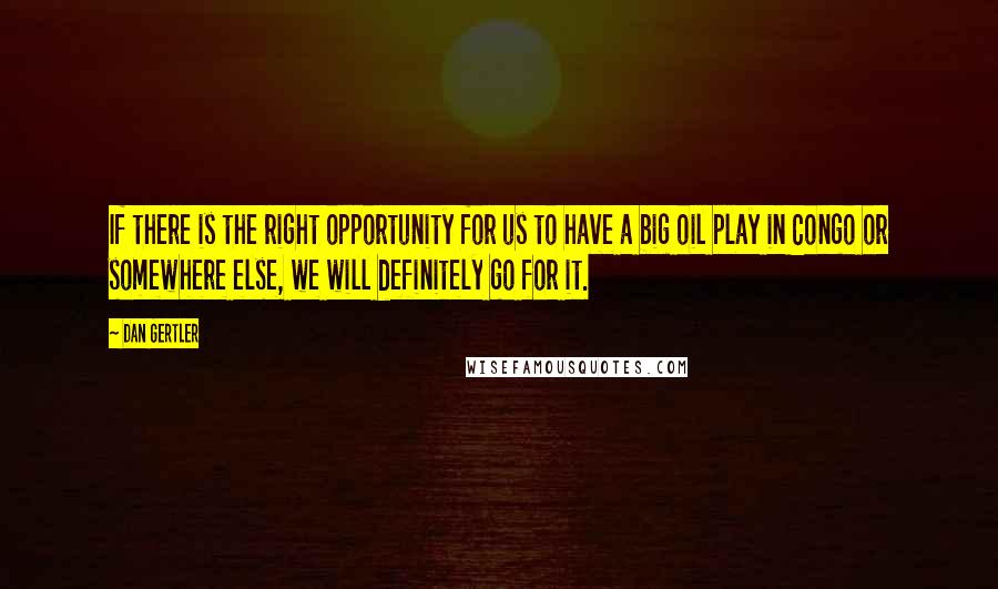 Dan Gertler Quotes: If there is the right opportunity for us to have a big oil play in Congo or somewhere else, we will definitely go for it.