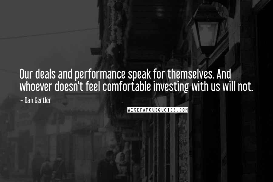 Dan Gertler Quotes: Our deals and performance speak for themselves. And whoever doesn't feel comfortable investing with us will not.