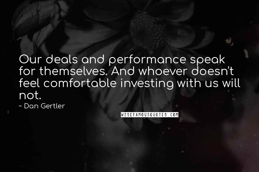 Dan Gertler Quotes: Our deals and performance speak for themselves. And whoever doesn't feel comfortable investing with us will not.