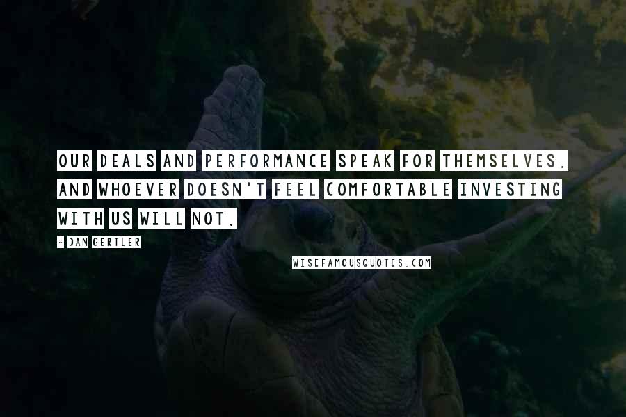 Dan Gertler Quotes: Our deals and performance speak for themselves. And whoever doesn't feel comfortable investing with us will not.