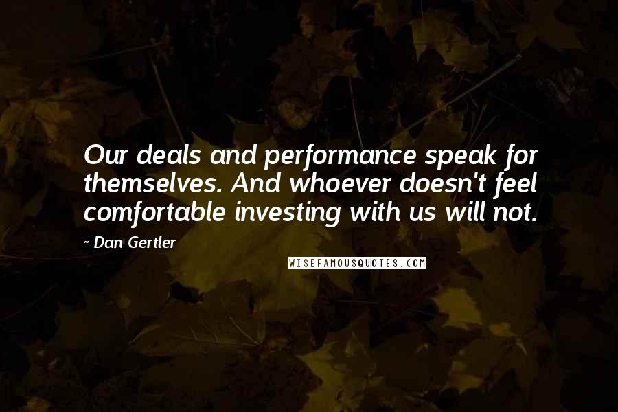 Dan Gertler Quotes: Our deals and performance speak for themselves. And whoever doesn't feel comfortable investing with us will not.