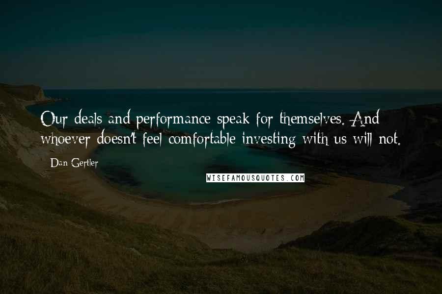 Dan Gertler Quotes: Our deals and performance speak for themselves. And whoever doesn't feel comfortable investing with us will not.