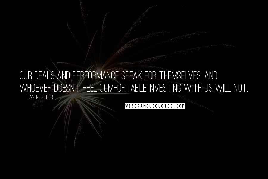 Dan Gertler Quotes: Our deals and performance speak for themselves. And whoever doesn't feel comfortable investing with us will not.