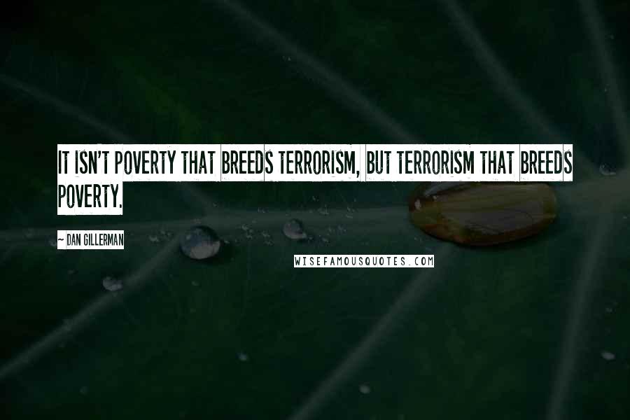 Dan Gillerman Quotes: It isn't poverty that breeds terrorism, but terrorism that breeds poverty.