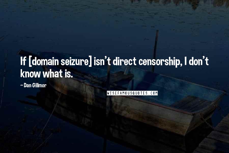 Dan Gillmor Quotes: If [domain seizure] isn't direct censorship, I don't know what is.