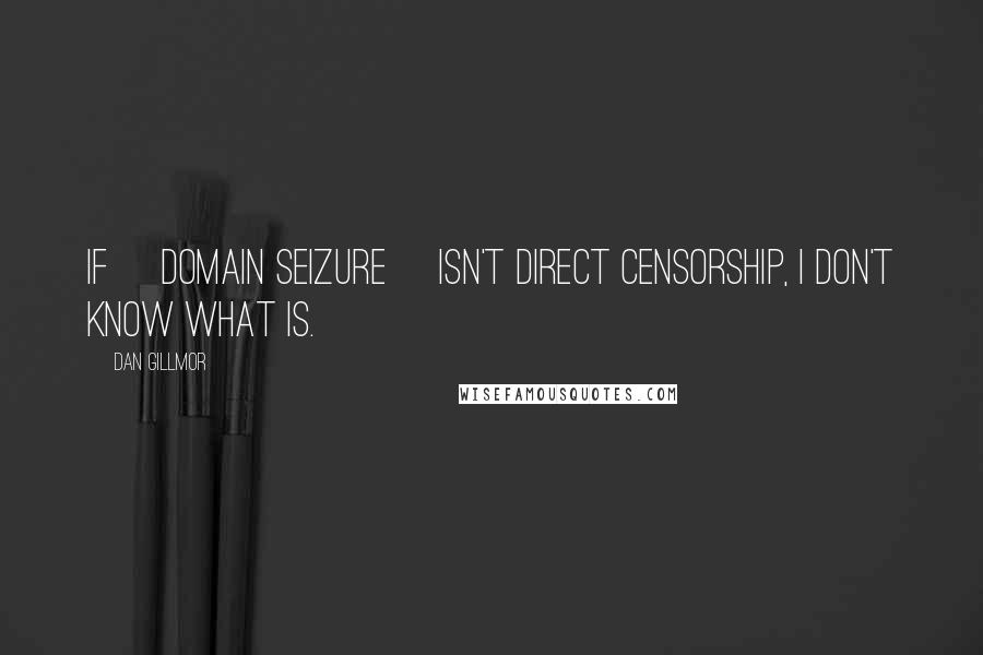 Dan Gillmor Quotes: If [domain seizure] isn't direct censorship, I don't know what is.