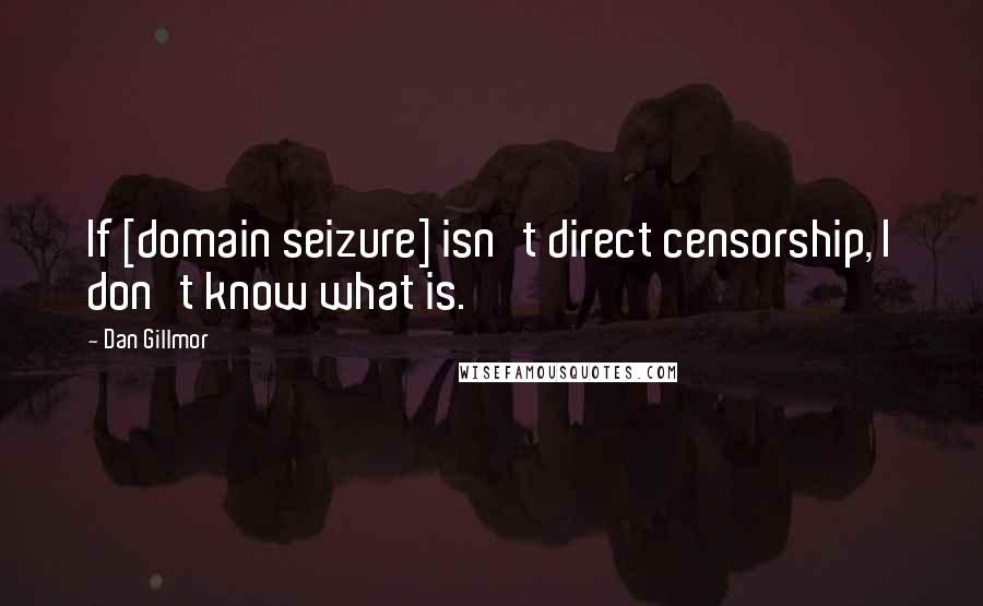 Dan Gillmor Quotes: If [domain seizure] isn't direct censorship, I don't know what is.