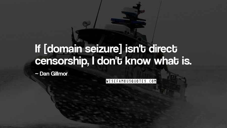 Dan Gillmor Quotes: If [domain seizure] isn't direct censorship, I don't know what is.