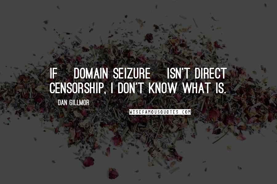 Dan Gillmor Quotes: If [domain seizure] isn't direct censorship, I don't know what is.