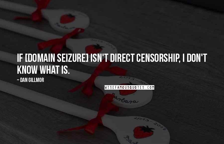 Dan Gillmor Quotes: If [domain seizure] isn't direct censorship, I don't know what is.