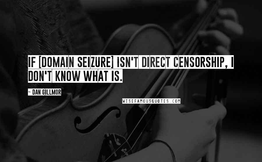 Dan Gillmor Quotes: If [domain seizure] isn't direct censorship, I don't know what is.