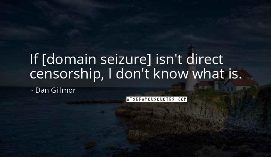 Dan Gillmor Quotes: If [domain seizure] isn't direct censorship, I don't know what is.