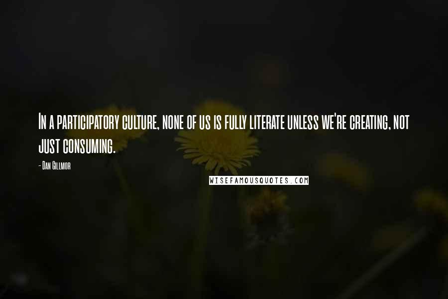 Dan Gillmor Quotes: In a participatory culture, none of us is fully literate unless we're creating, not just consuming.