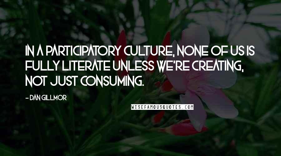 Dan Gillmor Quotes: In a participatory culture, none of us is fully literate unless we're creating, not just consuming.