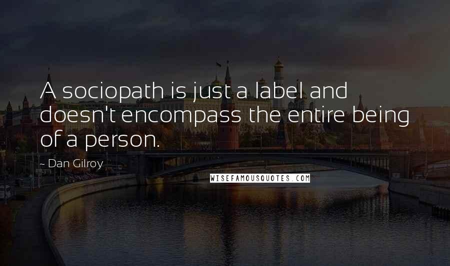 Dan Gilroy Quotes: A sociopath is just a label and doesn't encompass the entire being of a person.