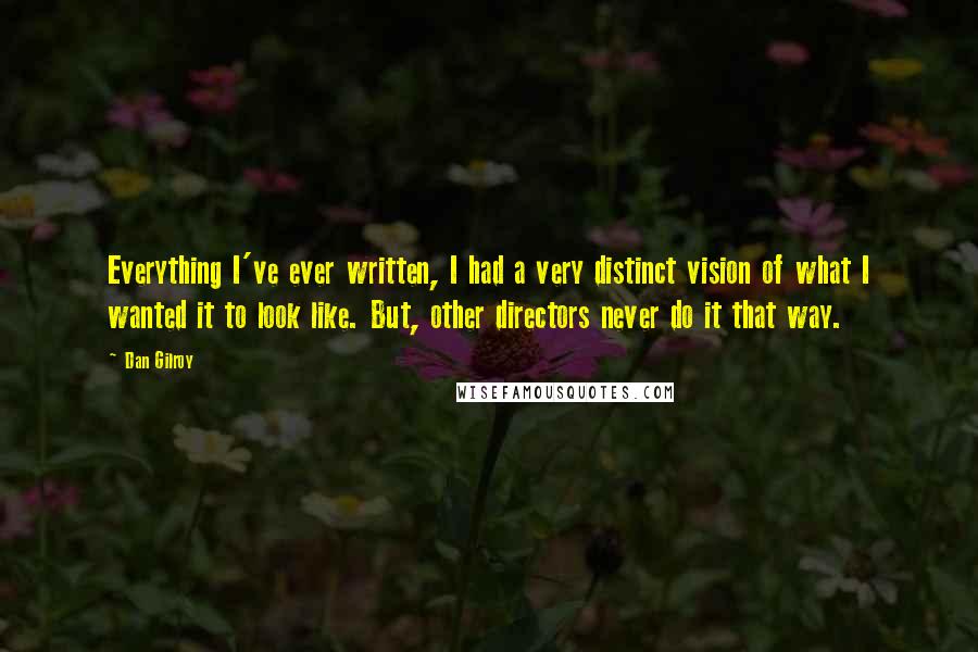 Dan Gilroy Quotes: Everything I've ever written, I had a very distinct vision of what I wanted it to look like. But, other directors never do it that way.