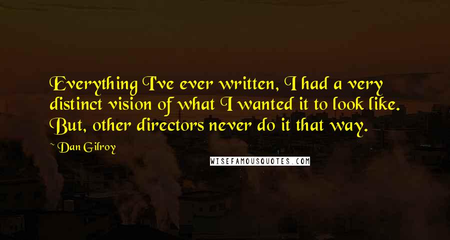 Dan Gilroy Quotes: Everything I've ever written, I had a very distinct vision of what I wanted it to look like. But, other directors never do it that way.