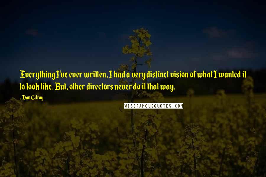 Dan Gilroy Quotes: Everything I've ever written, I had a very distinct vision of what I wanted it to look like. But, other directors never do it that way.