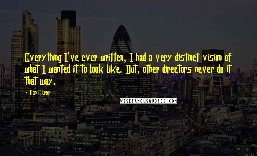 Dan Gilroy Quotes: Everything I've ever written, I had a very distinct vision of what I wanted it to look like. But, other directors never do it that way.
