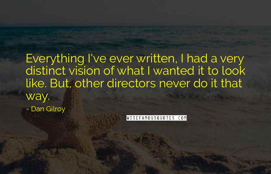 Dan Gilroy Quotes: Everything I've ever written, I had a very distinct vision of what I wanted it to look like. But, other directors never do it that way.
