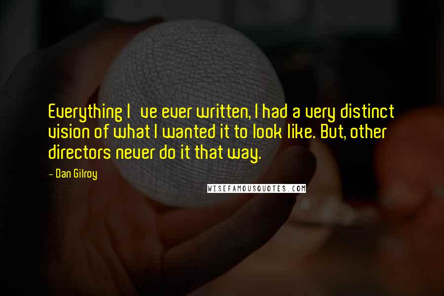 Dan Gilroy Quotes: Everything I've ever written, I had a very distinct vision of what I wanted it to look like. But, other directors never do it that way.