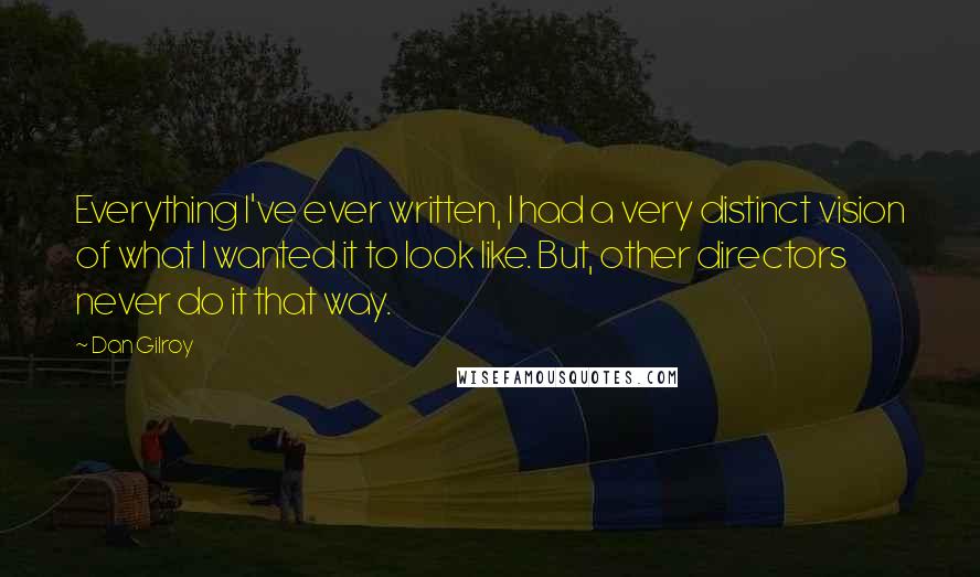 Dan Gilroy Quotes: Everything I've ever written, I had a very distinct vision of what I wanted it to look like. But, other directors never do it that way.