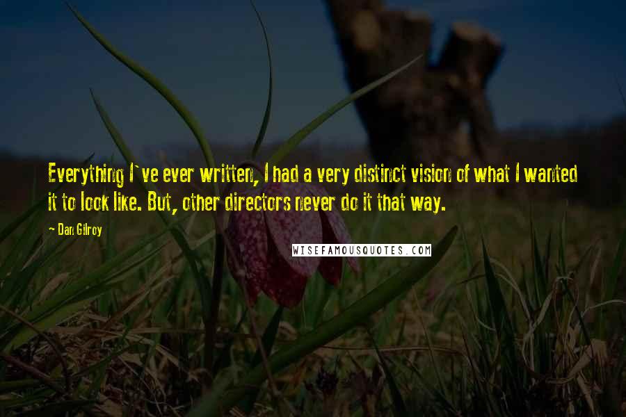 Dan Gilroy Quotes: Everything I've ever written, I had a very distinct vision of what I wanted it to look like. But, other directors never do it that way.