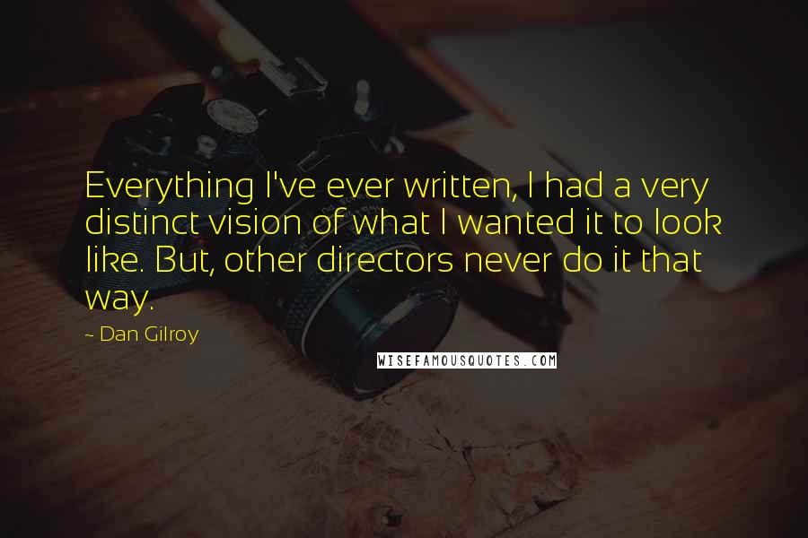 Dan Gilroy Quotes: Everything I've ever written, I had a very distinct vision of what I wanted it to look like. But, other directors never do it that way.