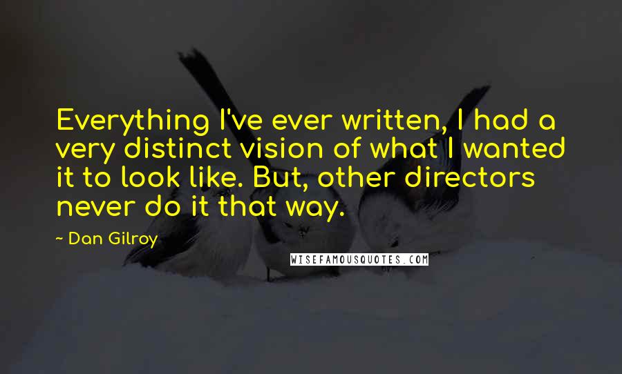 Dan Gilroy Quotes: Everything I've ever written, I had a very distinct vision of what I wanted it to look like. But, other directors never do it that way.