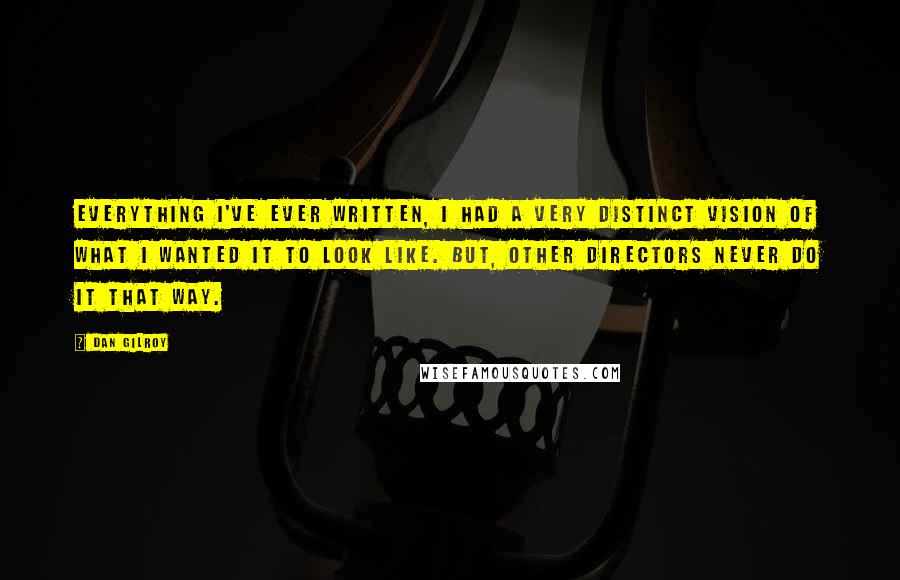 Dan Gilroy Quotes: Everything I've ever written, I had a very distinct vision of what I wanted it to look like. But, other directors never do it that way.