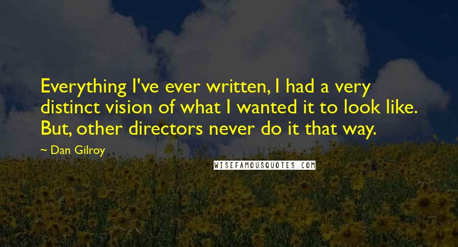 Dan Gilroy Quotes: Everything I've ever written, I had a very distinct vision of what I wanted it to look like. But, other directors never do it that way.