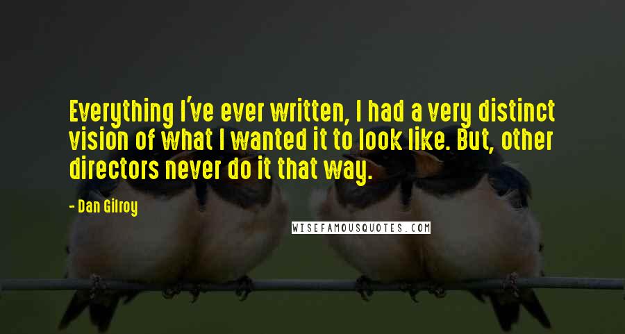 Dan Gilroy Quotes: Everything I've ever written, I had a very distinct vision of what I wanted it to look like. But, other directors never do it that way.