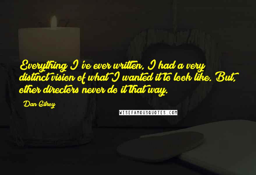 Dan Gilroy Quotes: Everything I've ever written, I had a very distinct vision of what I wanted it to look like. But, other directors never do it that way.