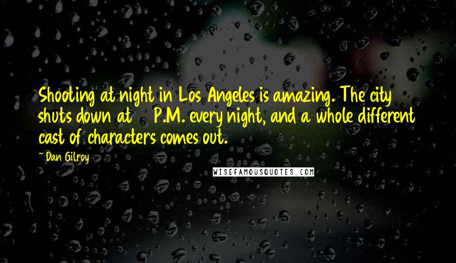 Dan Gilroy Quotes: Shooting at night in Los Angeles is amazing. The city shuts down at 10 P.M. every night, and a whole different cast of characters comes out.