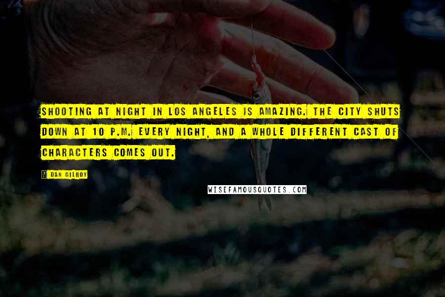 Dan Gilroy Quotes: Shooting at night in Los Angeles is amazing. The city shuts down at 10 P.M. every night, and a whole different cast of characters comes out.