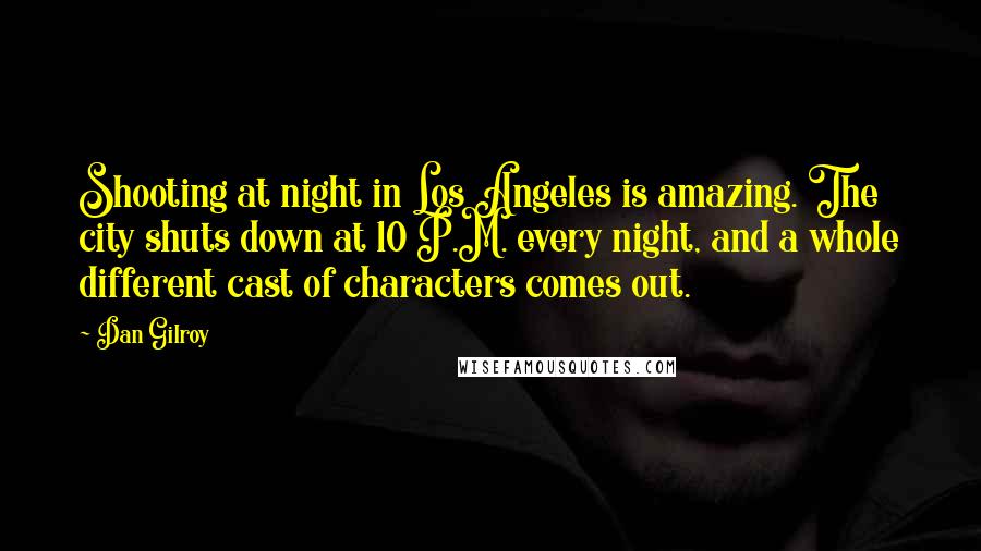 Dan Gilroy Quotes: Shooting at night in Los Angeles is amazing. The city shuts down at 10 P.M. every night, and a whole different cast of characters comes out.