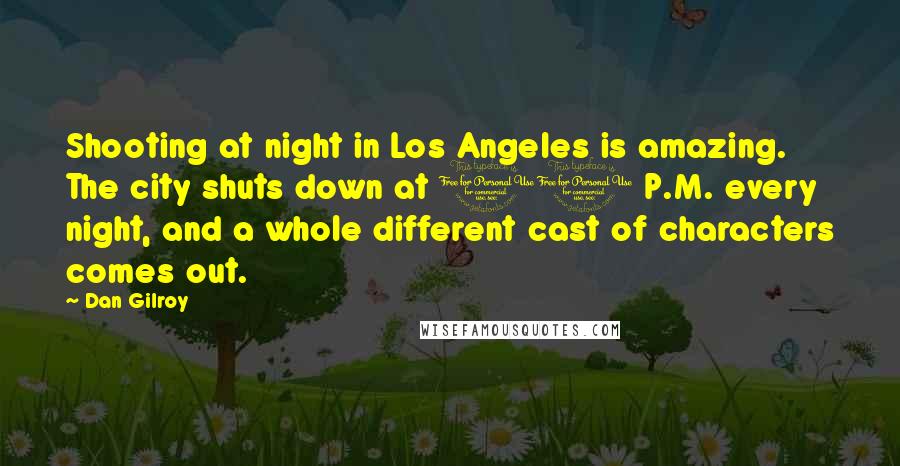 Dan Gilroy Quotes: Shooting at night in Los Angeles is amazing. The city shuts down at 10 P.M. every night, and a whole different cast of characters comes out.