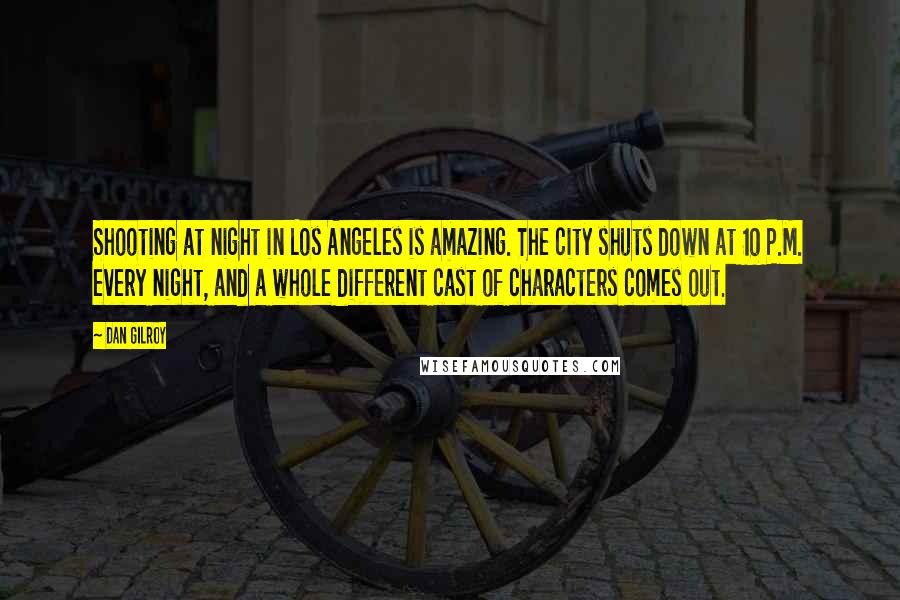 Dan Gilroy Quotes: Shooting at night in Los Angeles is amazing. The city shuts down at 10 P.M. every night, and a whole different cast of characters comes out.