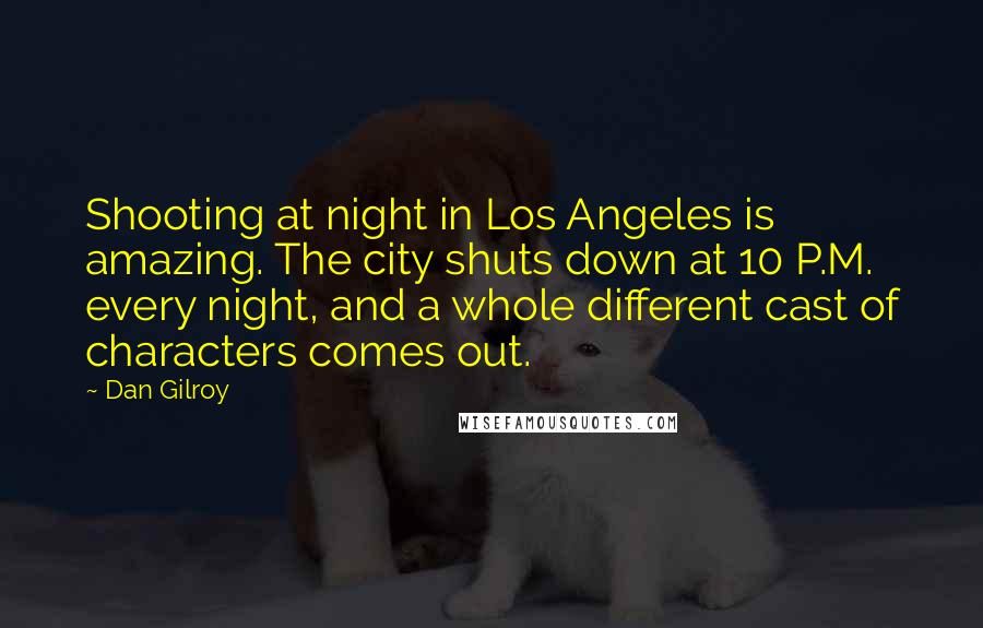 Dan Gilroy Quotes: Shooting at night in Los Angeles is amazing. The city shuts down at 10 P.M. every night, and a whole different cast of characters comes out.