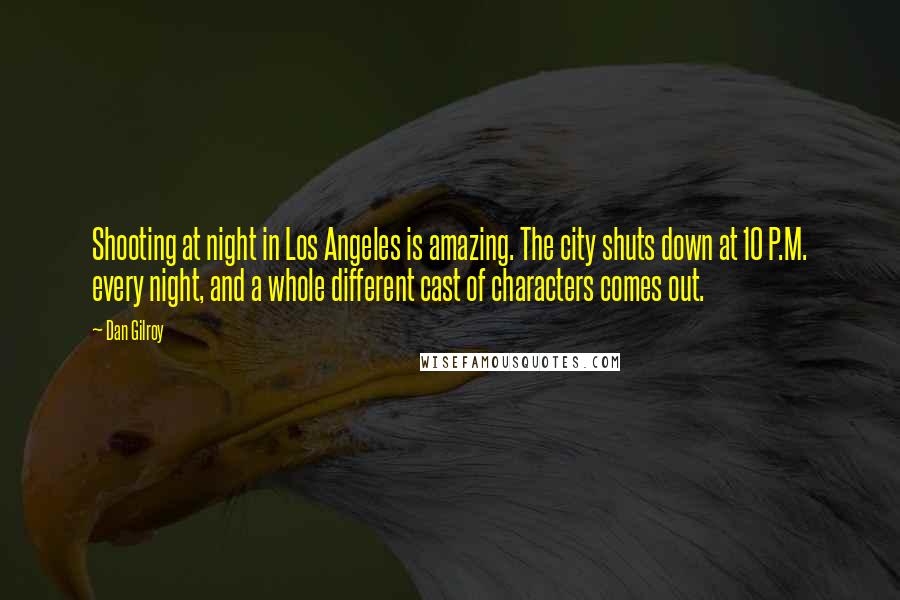 Dan Gilroy Quotes: Shooting at night in Los Angeles is amazing. The city shuts down at 10 P.M. every night, and a whole different cast of characters comes out.