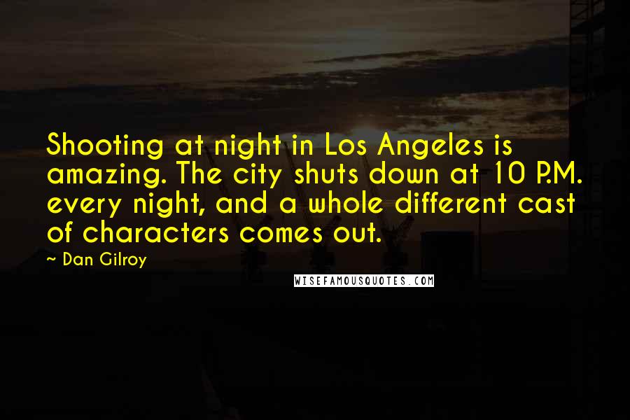 Dan Gilroy Quotes: Shooting at night in Los Angeles is amazing. The city shuts down at 10 P.M. every night, and a whole different cast of characters comes out.
