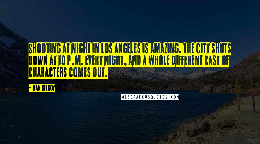 Dan Gilroy Quotes: Shooting at night in Los Angeles is amazing. The city shuts down at 10 P.M. every night, and a whole different cast of characters comes out.