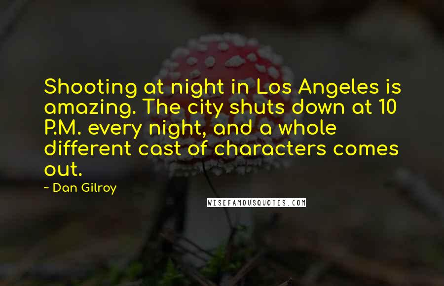 Dan Gilroy Quotes: Shooting at night in Los Angeles is amazing. The city shuts down at 10 P.M. every night, and a whole different cast of characters comes out.