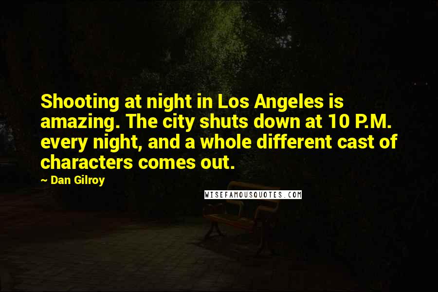 Dan Gilroy Quotes: Shooting at night in Los Angeles is amazing. The city shuts down at 10 P.M. every night, and a whole different cast of characters comes out.