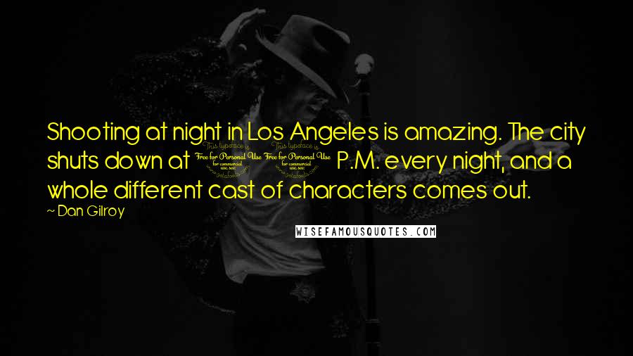 Dan Gilroy Quotes: Shooting at night in Los Angeles is amazing. The city shuts down at 10 P.M. every night, and a whole different cast of characters comes out.