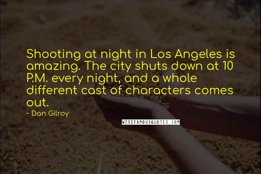 Dan Gilroy Quotes: Shooting at night in Los Angeles is amazing. The city shuts down at 10 P.M. every night, and a whole different cast of characters comes out.