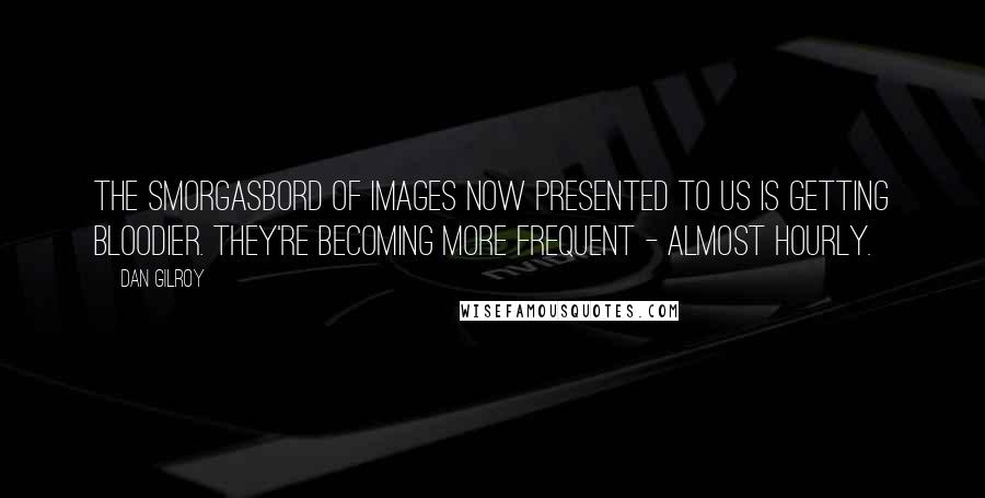 Dan Gilroy Quotes: The smorgasbord of images now presented to us is getting bloodier. They're becoming more frequent - almost hourly.