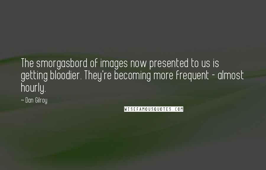 Dan Gilroy Quotes: The smorgasbord of images now presented to us is getting bloodier. They're becoming more frequent - almost hourly.