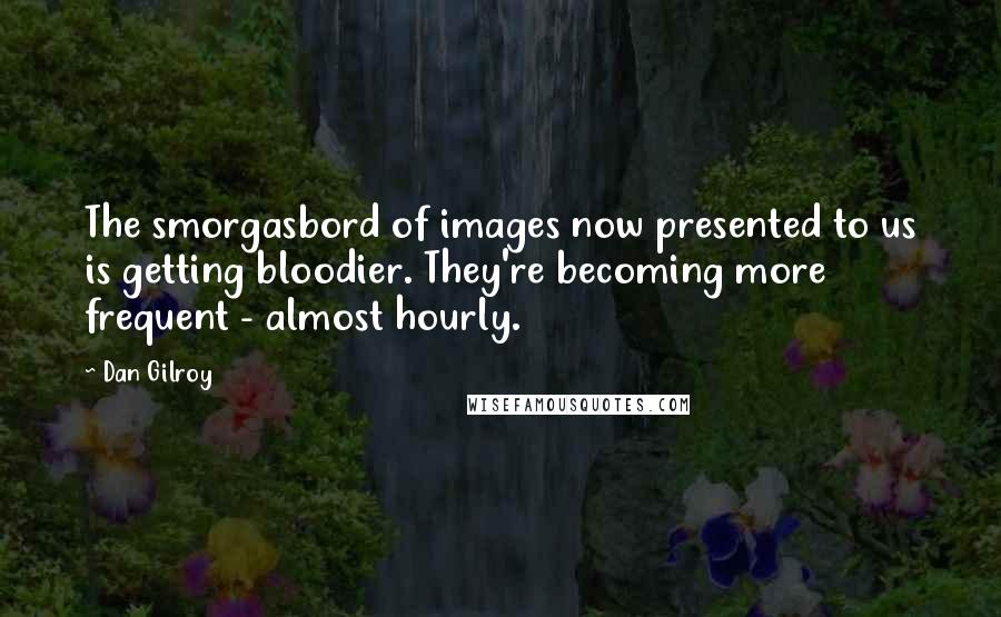 Dan Gilroy Quotes: The smorgasbord of images now presented to us is getting bloodier. They're becoming more frequent - almost hourly.