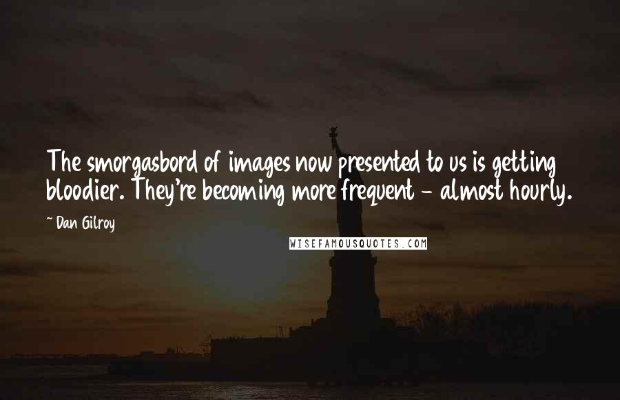 Dan Gilroy Quotes: The smorgasbord of images now presented to us is getting bloodier. They're becoming more frequent - almost hourly.